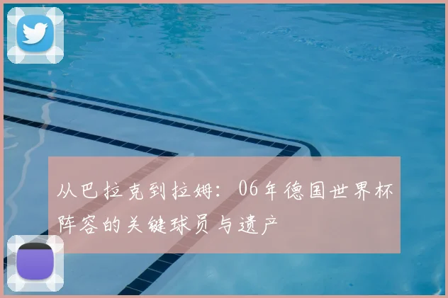 从巴拉克到拉姆：06年德国世界杯阵容的关键球员与遗产