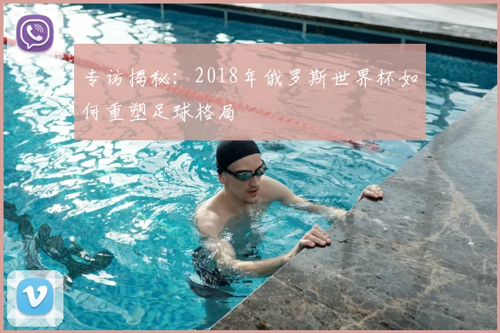专访揭秘:2018年俄罗斯世界杯如何重塑足球格局