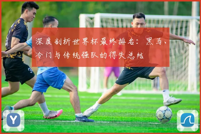 深度剖析世界杯最终排名:黑马、冷门与传统强队的得失总结