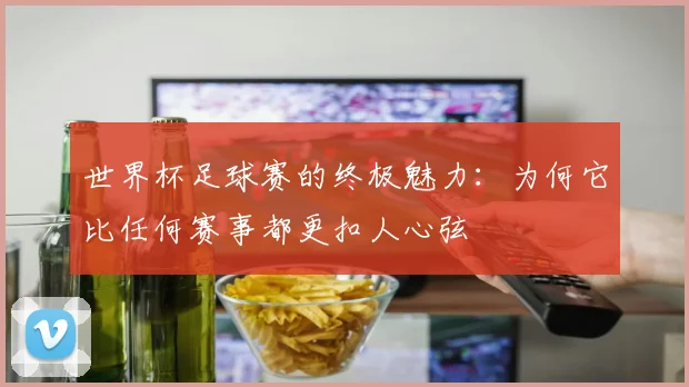 世界杯足球赛的终极魅力:为何它比任何赛事都更扣人心弦