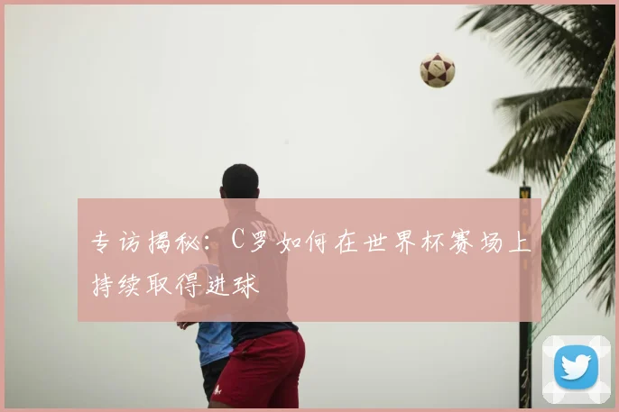 专访揭秘:C罗如何在世界杯赛场上持续取得进球