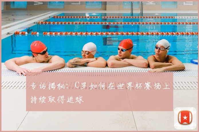 专访揭秘:C罗如何在世界杯赛场上持续取得进球