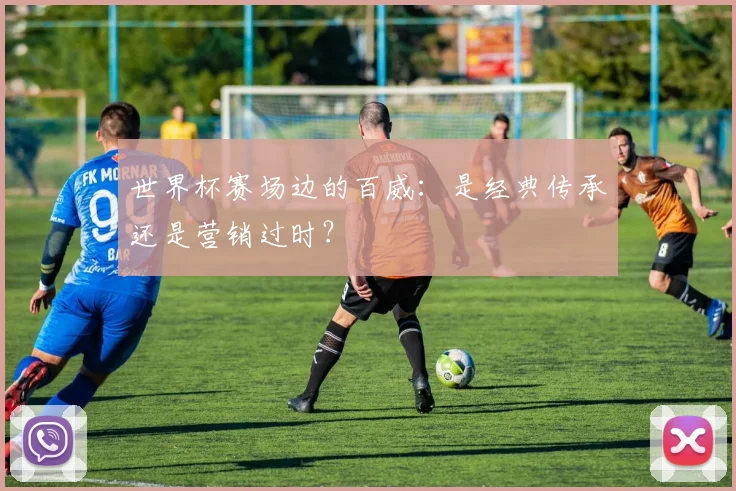 世界杯赛场边的百威：是经典传承还是营销过时？