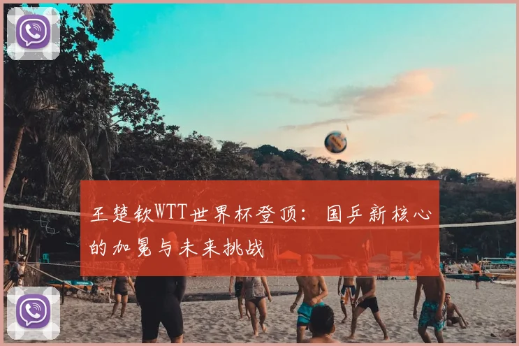 王楚钦WTT世界杯登顶:国乒新核心的加冕与未来挑战