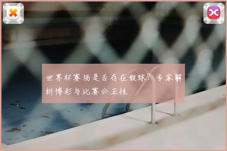 世界杯赛场是否存在假球？专家解析博彩与比赛公正性