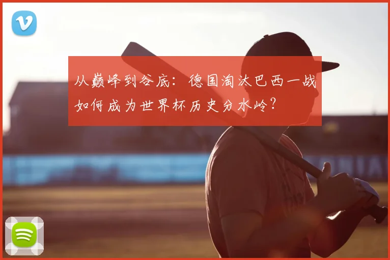 从巅峰到谷底：德国淘汰巴西一战如何成为世界杯历史分水岭？