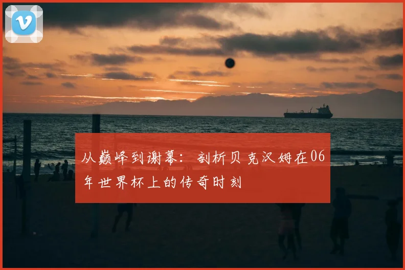 从巅峰到谢幕：剖析贝克汉姆在06年世界杯上的传奇时刻
