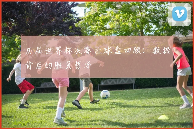 历届世界杯决赛让球盘回顾:数据背后的胜负哲学