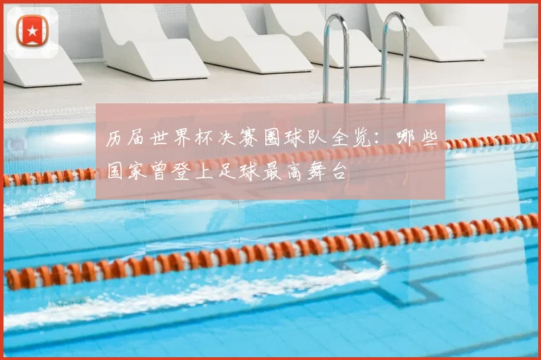 历届世界杯决赛圈球队全览:哪些国家曾登上足球最高舞台