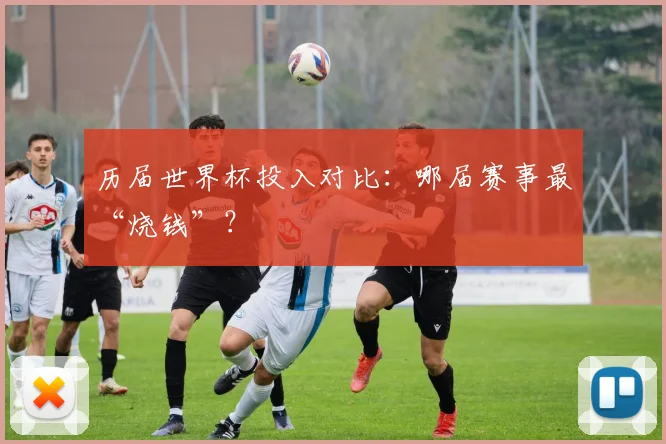 历届世界杯投入对比：哪届赛事最“烧钱”？