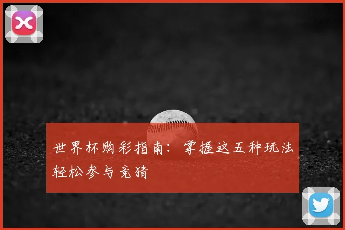 世界杯购彩指南:掌握这五种玩法轻松参与竞猜