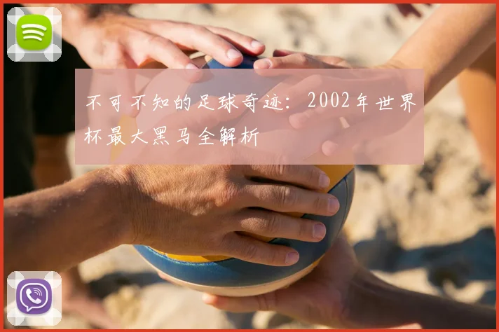 不可不知的足球奇迹：2002年世界杯最大黑马全解析