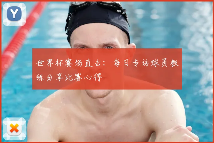 世界杯赛场直击：每日专访球员教练分享比赛心得