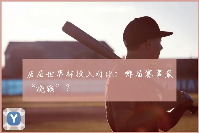历届世界杯投入对比：哪届赛事最“烧钱”？