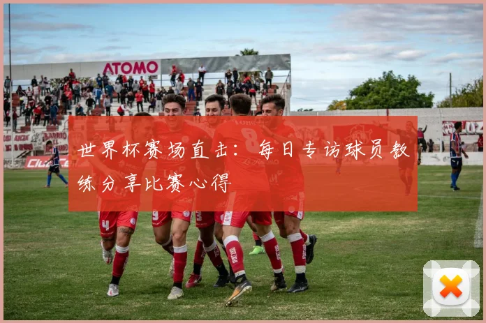世界杯赛场直击：每日专访球员教练分享比赛心得