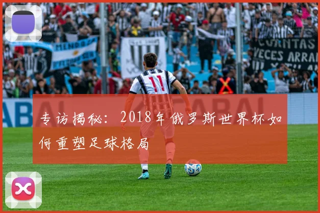 专访揭秘:2018年俄罗斯世界杯如何重塑足球格局