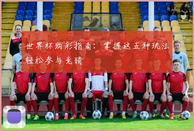 世界杯购彩指南:掌握这五种玩法轻松参与竞猜