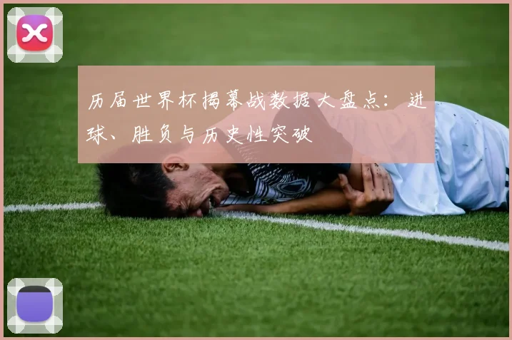历届世界杯揭幕战数据大盘点：进球、胜负与历史性突破