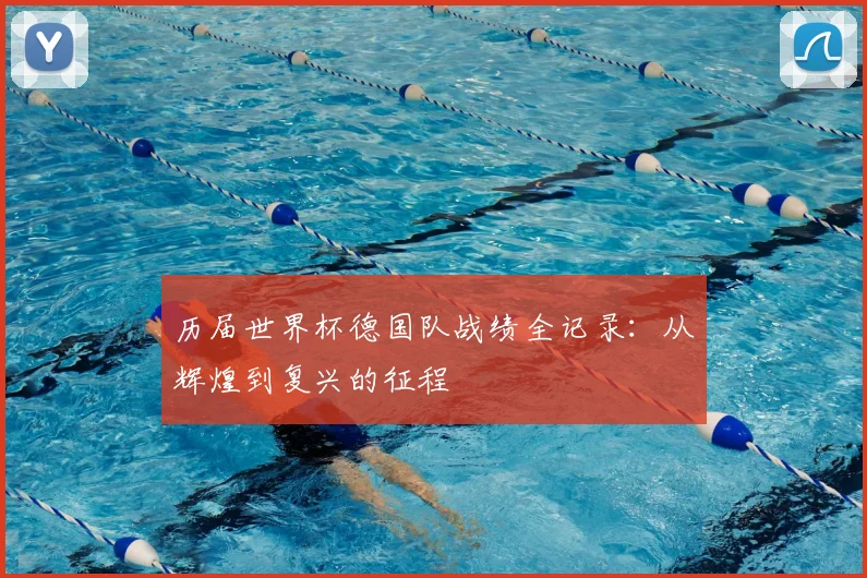 历届世界杯德国队战绩全记录：从辉煌到复兴的征程