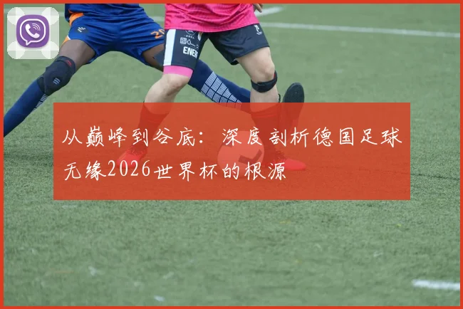 从巅峰到谷底：深度剖析德国足球无缘2026世界杯的根源