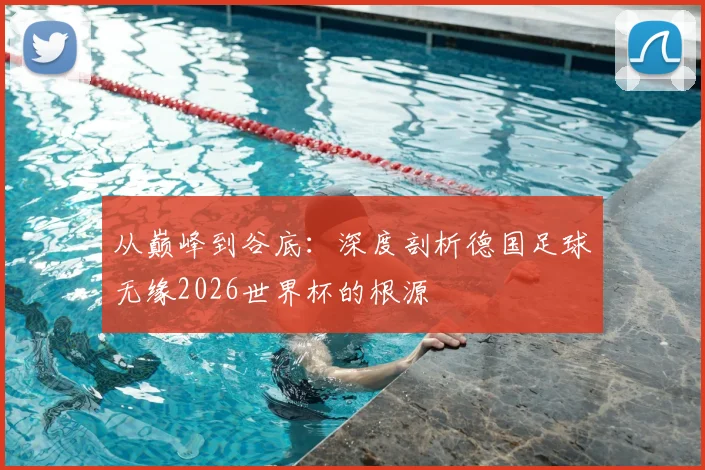 从巅峰到谷底：深度剖析德国足球无缘2026世界杯的根源