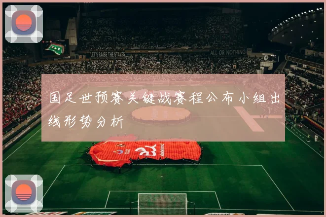 国足世预赛关键战赛程公布小组出线形势分析