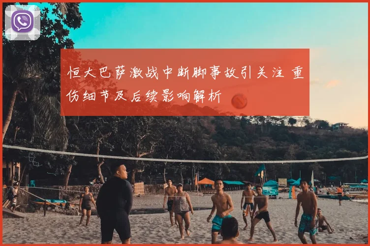 恒大巴萨激战中断脚事故引关注 重伤细节及后续影响解析