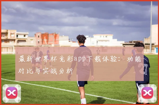最新世界杯竞彩app下载体验：功能对比与实战分析