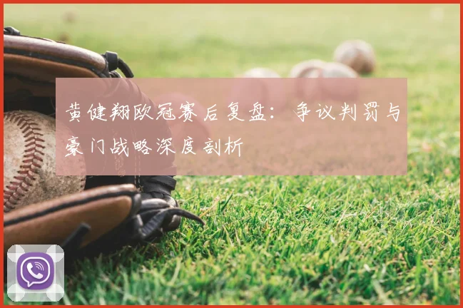 黄健翔欧冠赛后复盘：争议判罚与豪门战略深度剖析