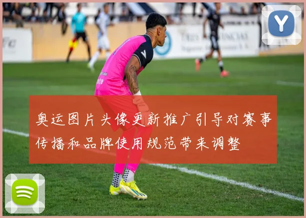 奥运图片头像更新推广引导对赛事传播和品牌使用规范带来调整