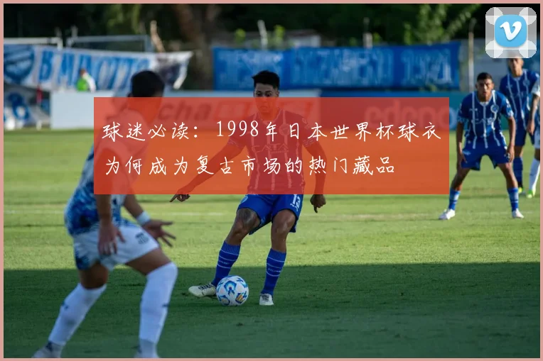 球迷必读：1998年日本世界杯球衣为何成为复古市场的热门藏品