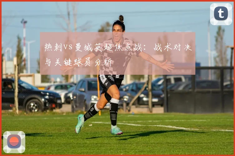 热刺vs曼城英超焦点战：战术对决与关键球员分析