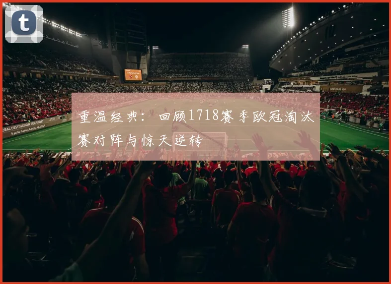 重温经典：回顾1718赛季欧冠淘汰赛对阵与惊天逆转