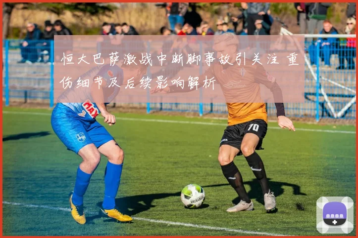 恒大巴萨激战中断脚事故引关注 重伤细节及后续影响解析