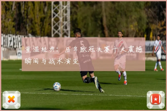 重温经典：历年欧冠决赛十大震撼瞬间与战术演变