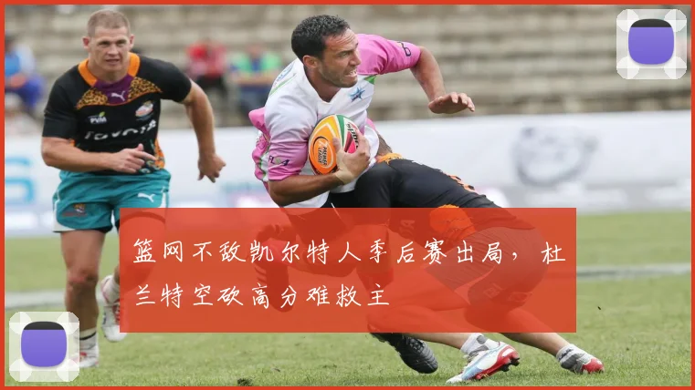 篮网不敌凯尔特人季后赛出局，杜兰特空砍高分难救主